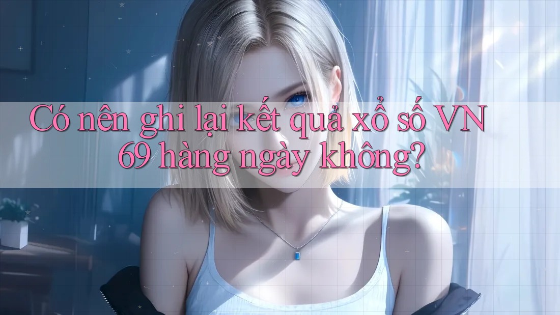 Có nên ghi lại kết quả xổ số VN 69 hàng ngày không? Có nên ghi lại kết quả xổ số VN 69 hàng ngày không?