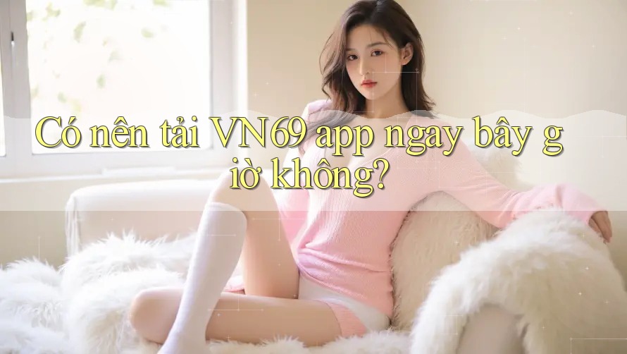 Có nên tải VN69 app ngay bây giờ không? Có nên tải VN69 app ngay bây giờ không?