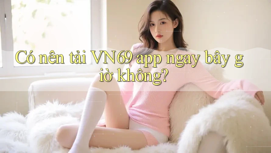 Có nên tải VN69 app ngay bây giờ không? Có nên tải VN69 app ngay bây giờ không?