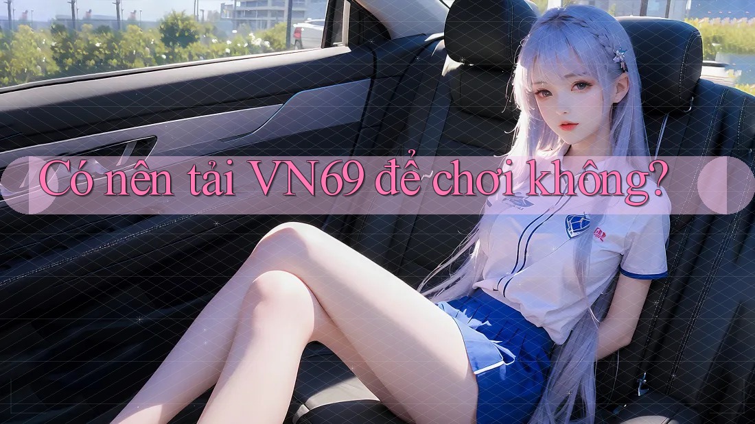 Có nên tải VN69 để chơi không? Có nên tải VN69 để chơi không?