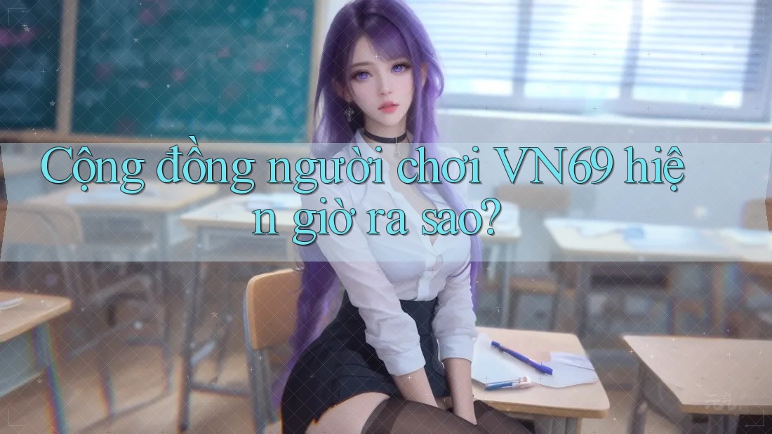 Cộng đồng người chơi VN69 hiện giờ ra sao? Cộng đồng người chơi VN69 hiện giờ ra sao?