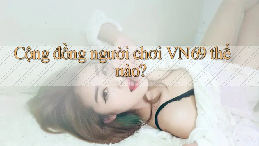Cộng đồng người chơi VN69 thế nào? Cộng đồng người chơi VN69 thế nào?