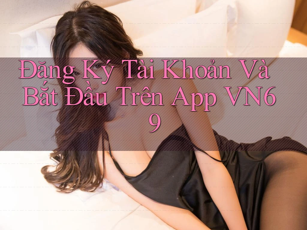 Đăng Ký Tài Khoản Và Bắt Đầu Trên App VN69 Đăng Ký Tài Khoản Và Bắt Đầu Trên App VN69