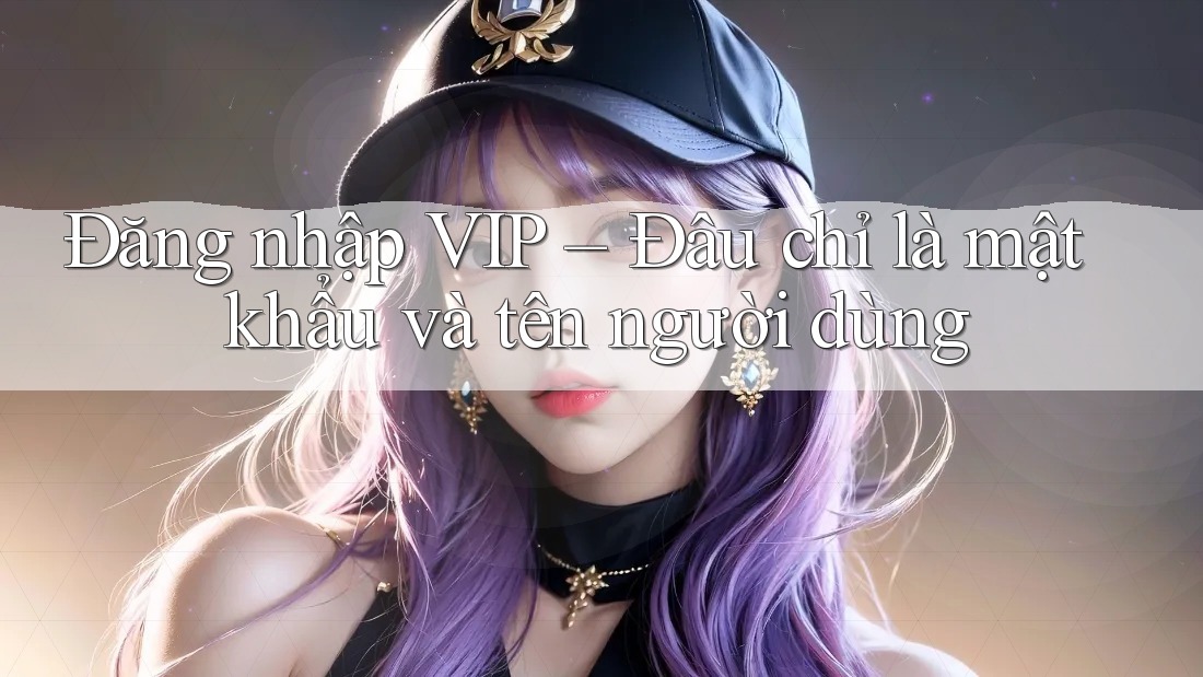 Đăng nhập VIP – Đâu chỉ là mật khẩu và tên người dùng Đăng nhập VIP – Đâu chỉ là mật khẩu và tên người dùng