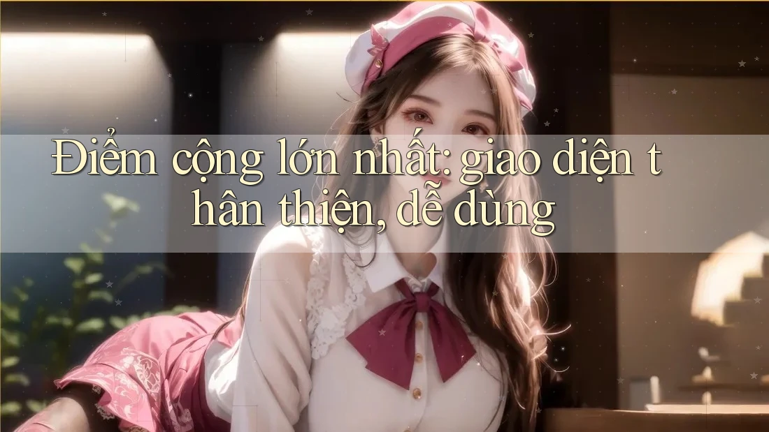 Điểm cộng lớn nhất: giao diện thân thiện, dễ dùng Điểm cộng lớn nhất: giao diện thân thiện, dễ dùng