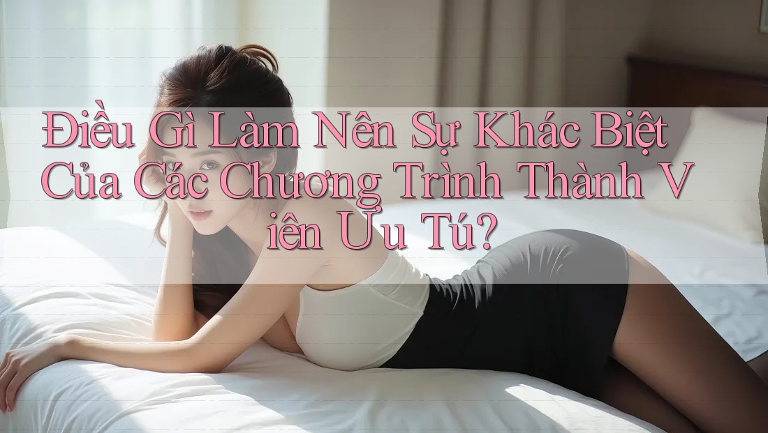 Điều Gì Làm Nên Sự Khác Biệt Của Các Chương Trình Thành Viên Ưu Tú?