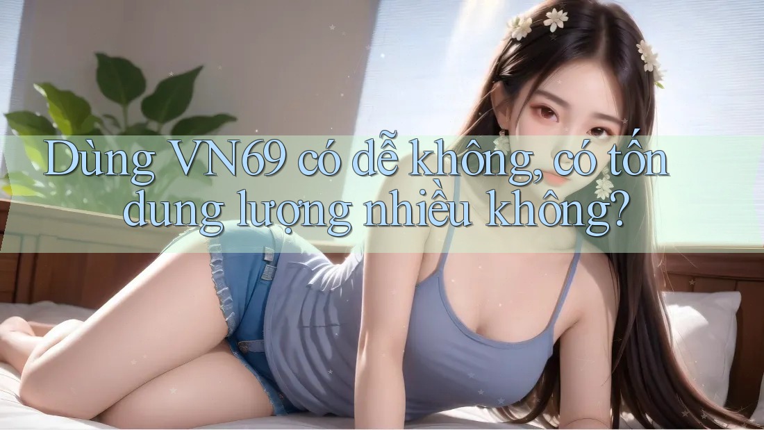 Dùng VN69 có dễ không, có tốn dung lượng nhiều không? Dùng VN69 có dễ không, có tốn dung lượng nhiều không?