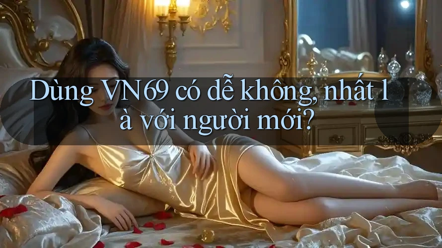 Dùng VN69 có dễ không, nhất là với người mới? Dùng VN69 có dễ không, nhất là với người mới?