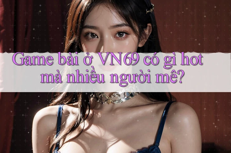 Game bài ở VN69 có gì hot mà nhiều người mê?