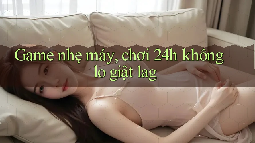 Game nhẹ máy, chơi 24h không lo giật lag