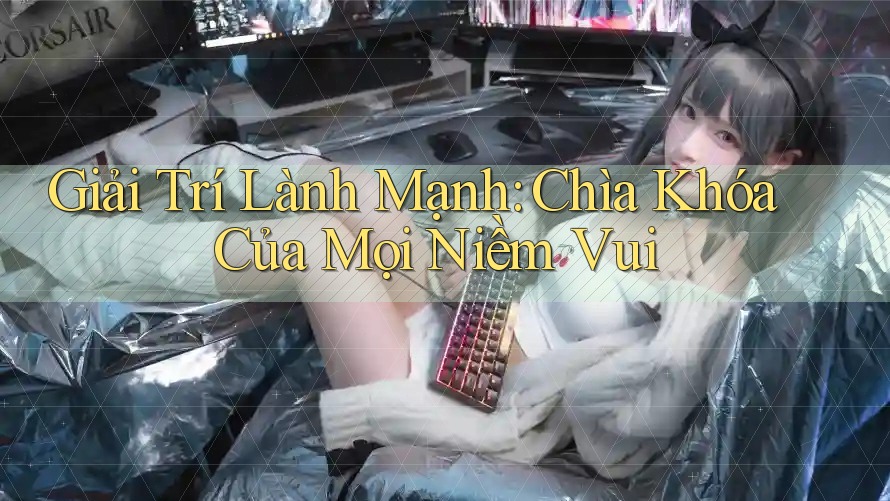 Giải Trí Lành Mạnh – Chìa Khóa Của Mọi Niềm Vui Giải Trí Lành Mạnh – Chìa Khóa Của Mọi Niềm Vui