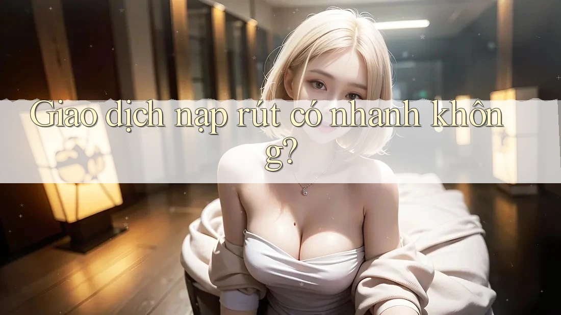 Giao dịch nạp rút có nhanh không? Giao dịch nạp rút có nhanh không?