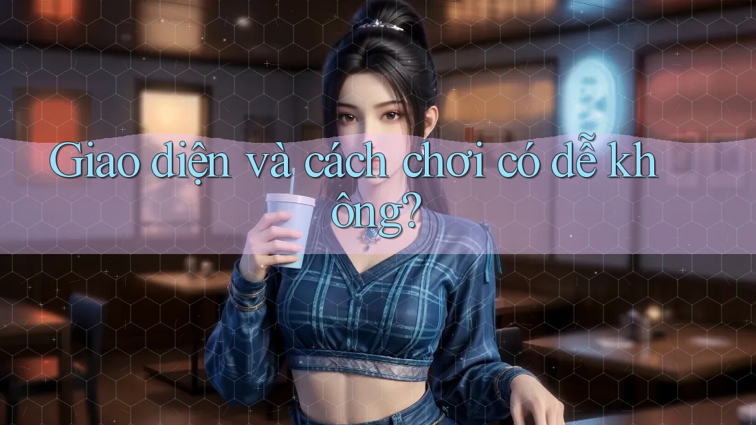 Giao diện và cách chơi có dễ không? Giao diện và cách chơi có dễ không?