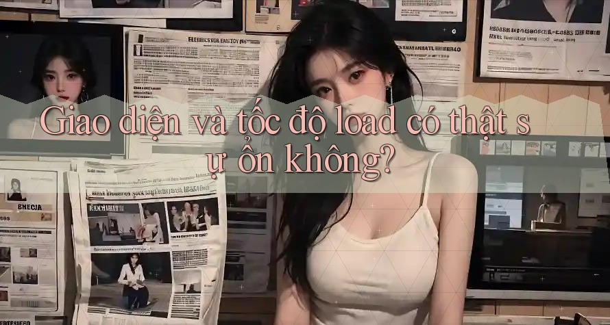 Giao diện và tốc độ load có thật sự ổn không? Giao diện và tốc độ load có thật sự ổn không?