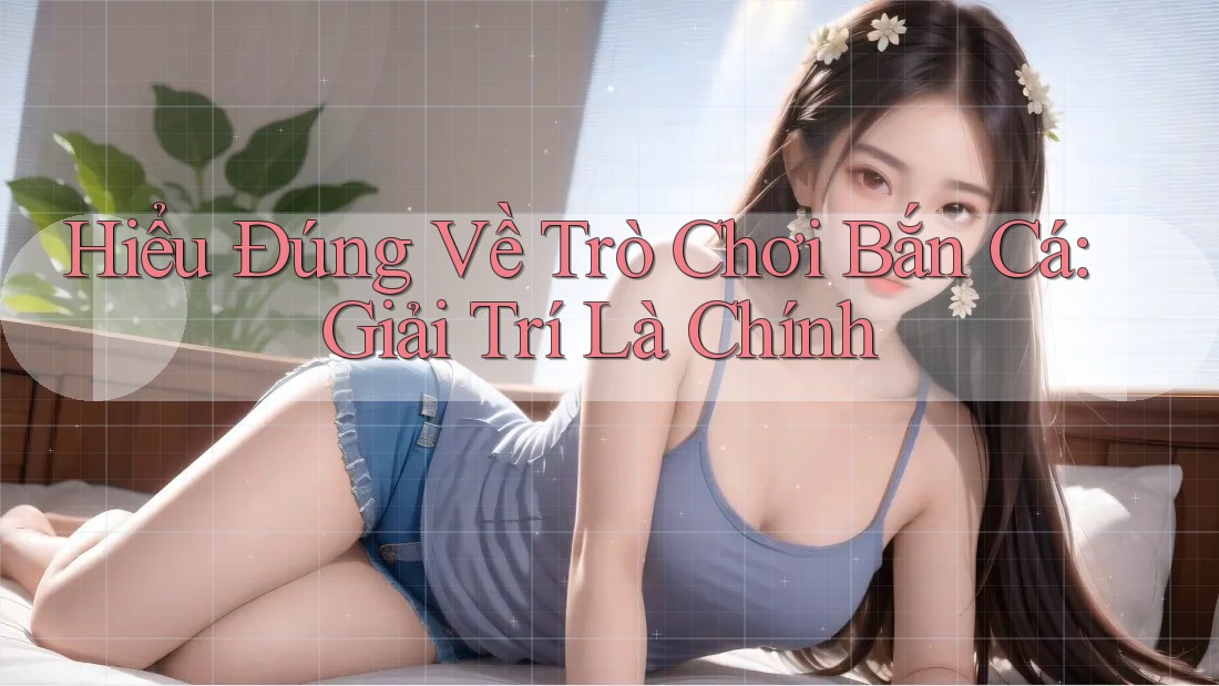Hiểu Đúng Về Trò Chơi Bắn Cá: Giải Trí Là Chính Hiểu Đúng Về Trò Chơi Bắn Cá: Giải Trí Là Chính