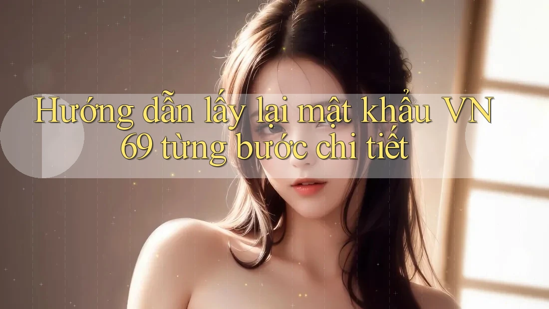 Hướng dẫn lấy lại mật khẩu VN69 từng bước chi tiết Hướng dẫn lấy lại mật khẩu VN69 từng bước chi tiết