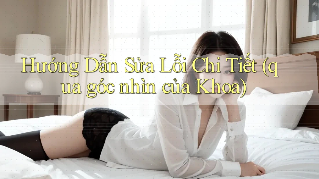 Hướng Dẫn Sửa Lỗi Chi Tiết (qua góc nhìn của Khoa)