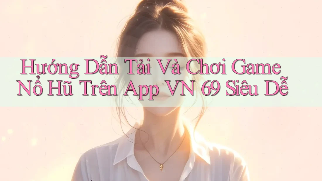 Hướng Dẫn Tải Và Chơi Game Nổ Hũ Trên App VN 69 Siêu Dễ Hướng Dẫn Tải Và Chơi Game Nổ Hũ Trên App VN 69 Siêu Dễ