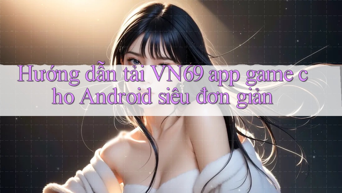 Hướng dẫn tải VN69 app game cho Android siêu đơn giản Hướng dẫn tải VN69 app game cho Android siêu đơn giản