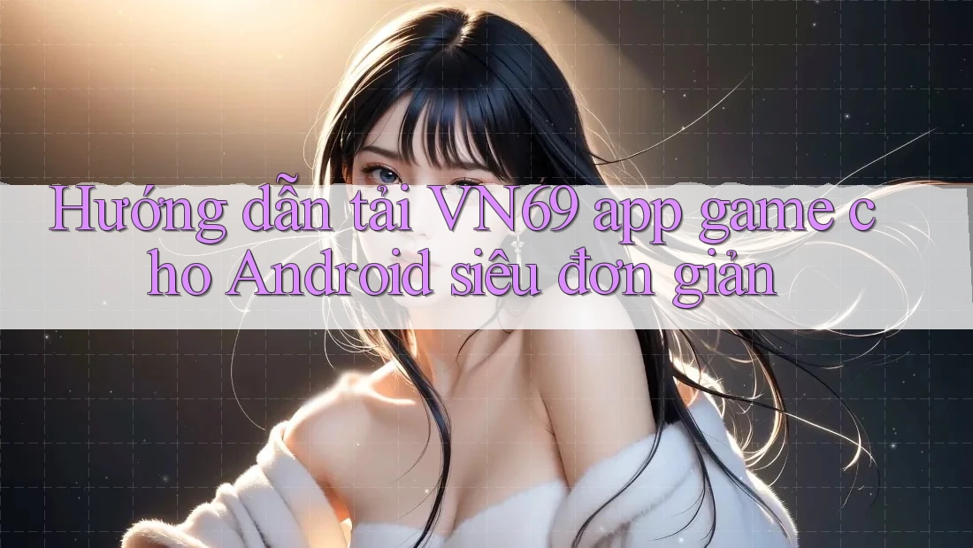 Hướng dẫn tải VN69 app game cho Android siêu đơn giản Hướng dẫn tải VN69 app game cho Android siêu đơn giản