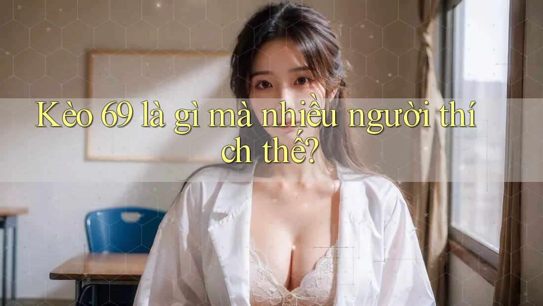 Kèo 69 là gì mà nhiều người thích thế?