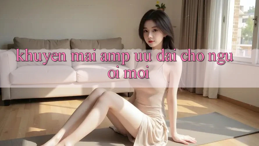 Khuyến mãi & ưu đãi cho người mới Khuyến mãi & ưu đãi cho người mới