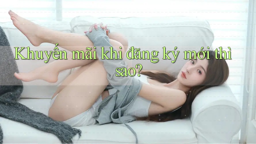 Khuyến mãi khi đăng ký mới thì sao? Khuyến mãi khi đăng ký mới thì sao?
