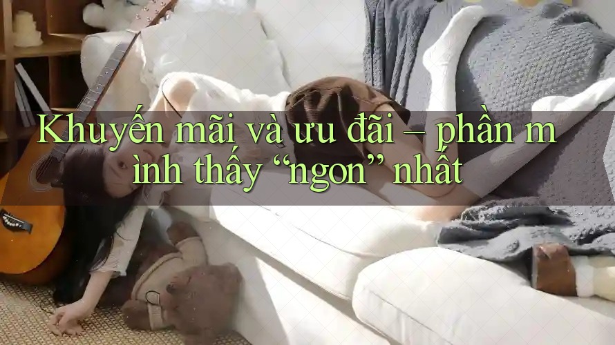 Khuyến mãi và ưu đãi – phần mình thấy “ngon” nhất Khuyến mãi và ưu đãi – phần mình thấy “ngon” nhất