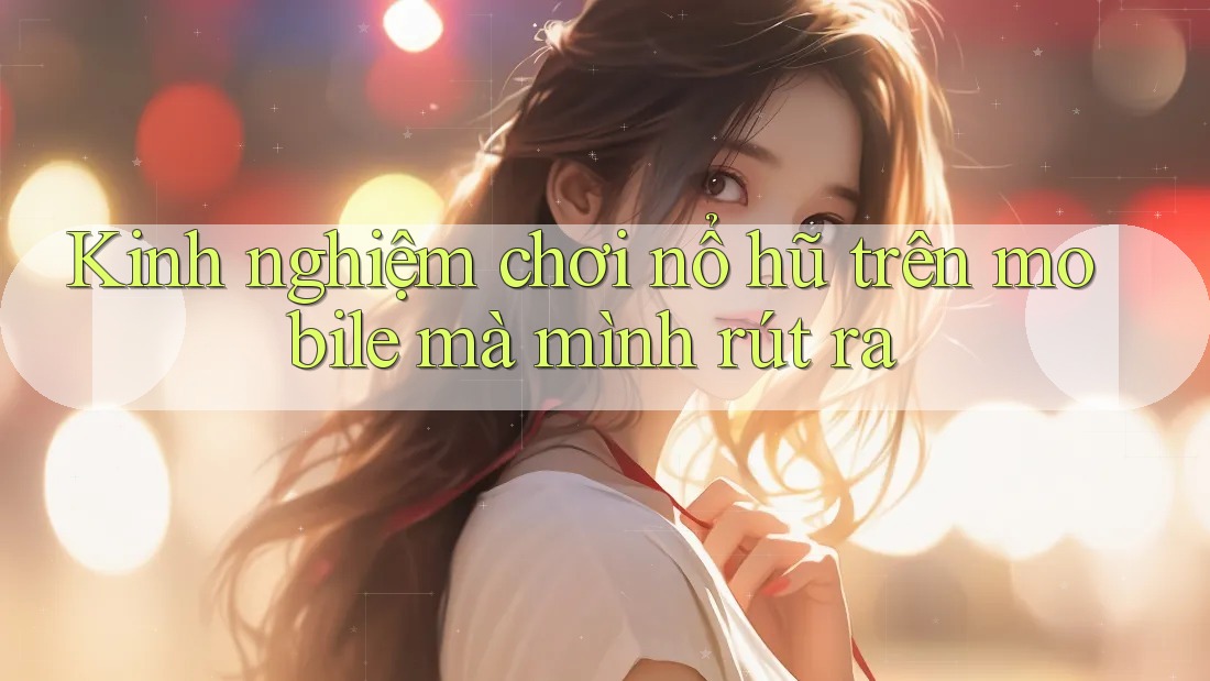 Kinh nghiệm chơi nổ hũ trên mobile mà mình rút ra Kinh nghiệm chơi nổ hũ trên mobile mà mình rút ra