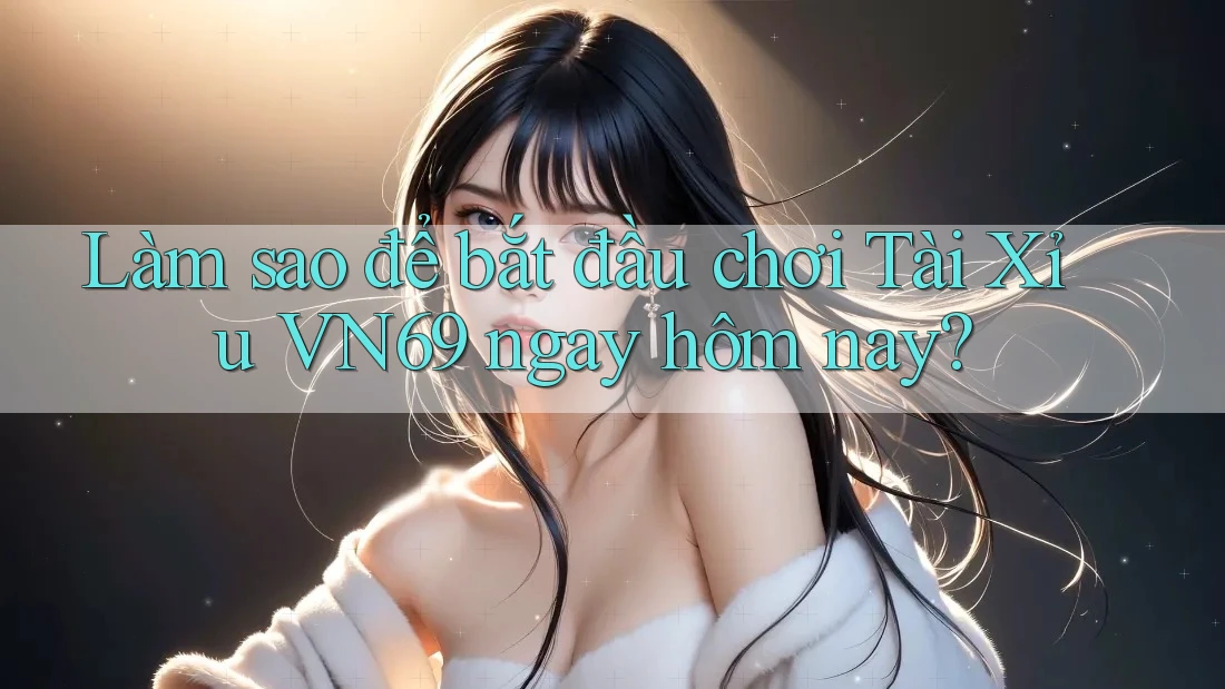 Làm sao để bắt đầu chơi Tài Xỉu VN69 ngay hôm nay? Làm sao để bắt đầu chơi Tài Xỉu VN69 ngay hôm nay?