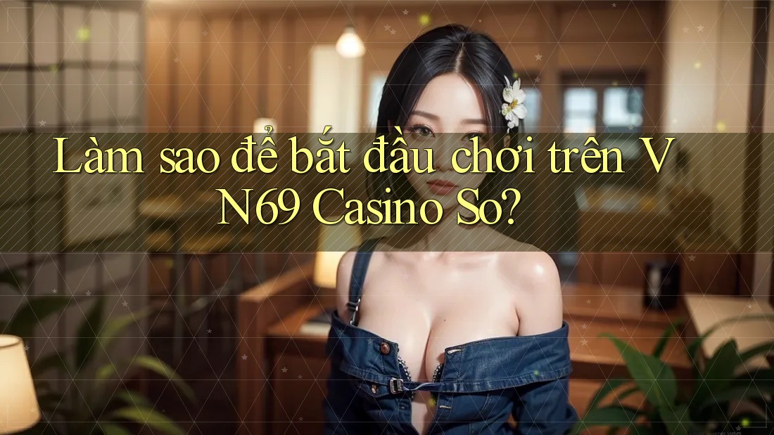 Làm sao để bắt đầu chơi trên VN69 Casino So? Làm sao để bắt đầu chơi trên VN69 Casino So?