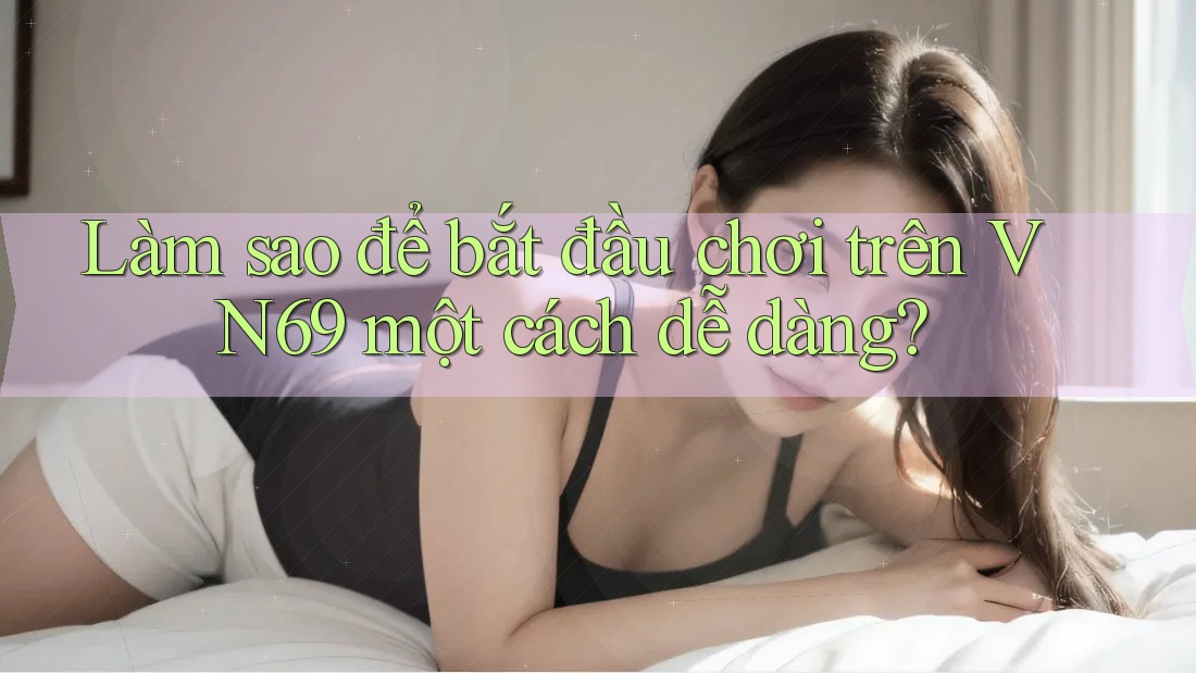 Làm sao để bắt đầu chơi trên VN69 một cách dễ dàng? Làm sao để bắt đầu chơi trên VN69 một cách dễ dàng?