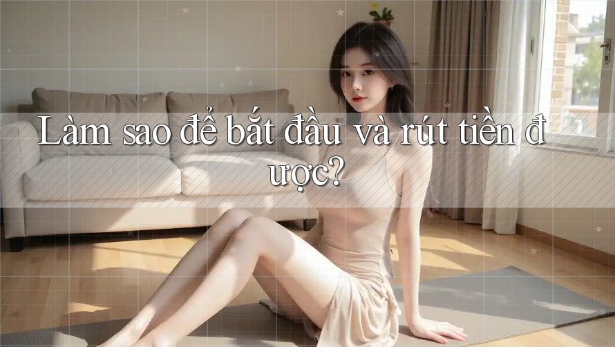 Làm sao để bắt đầu và rút tiền được? Làm sao để bắt đầu và rút tiền được?
