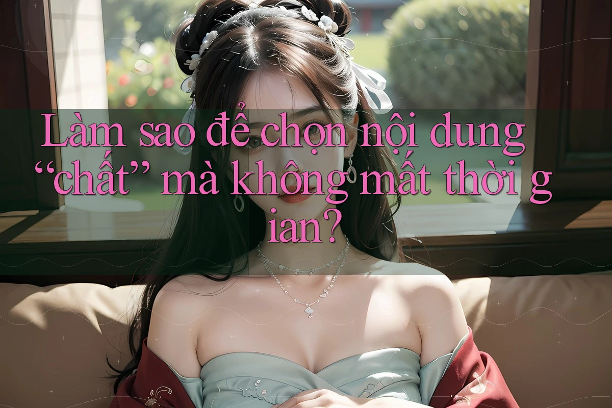 Làm sao để chọn nội dung “chất” mà không mất thời gian? Làm sao để chọn nội dung “chất” mà không mất thời gian?