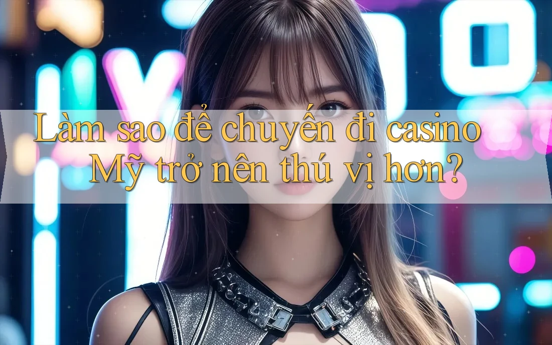 Làm sao để chuyến đi casino Mỹ trở nên thú vị hơn? Làm sao để chuyến đi casino Mỹ trở nên thú vị hơn?