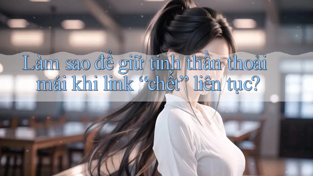 Làm sao để giữ tinh thần thoải mái khi link “chết” liên tục? Làm sao để giữ tinh thần thoải mái khi link “chết” liên tục?
