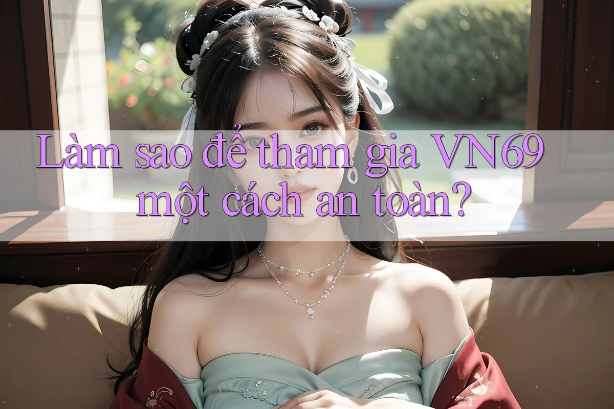 Làm sao để tham gia VN69 một cách an toàn? Làm sao để tham gia VN69 một cách an toàn?