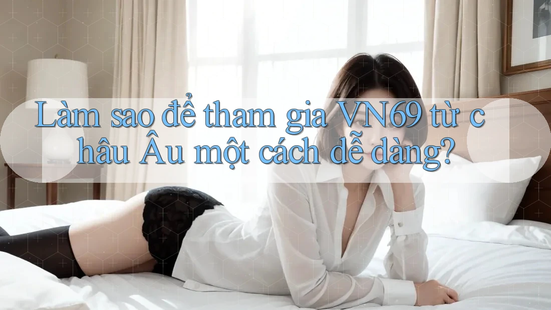 Làm sao để tham gia VN69 từ châu Âu một cách dễ dàng? Làm sao để tham gia VN69 từ châu Âu một cách dễ dàng?