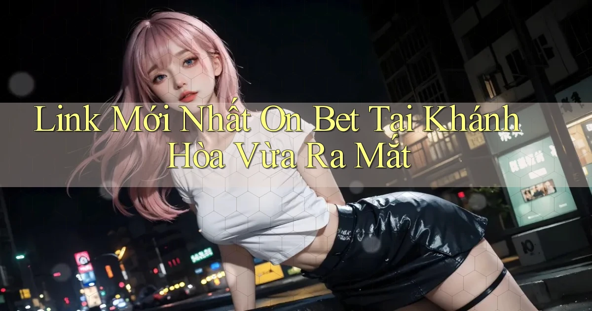 link mới nhất on bet tại Khánh Hòa vừa ra mắt