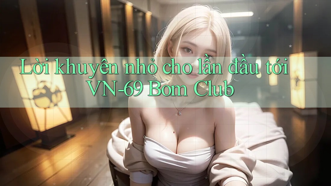 Lời khuyên nhỏ cho lần đầu tới VN-69 Bom Club Lời khuyên nhỏ cho lần đầu tới VN-69 Bom Club