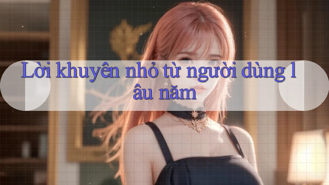 Lời khuyên nhỏ từ người dùng lâu năm Lời khuyên nhỏ từ người dùng lâu năm