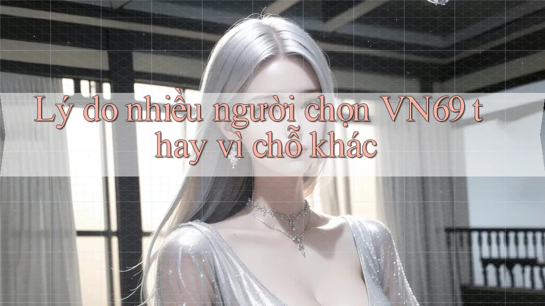 Lý do nhiều người chọn VN69 thay vì chỗ khác Lý do nhiều người chọn VN69 thay vì chỗ khác