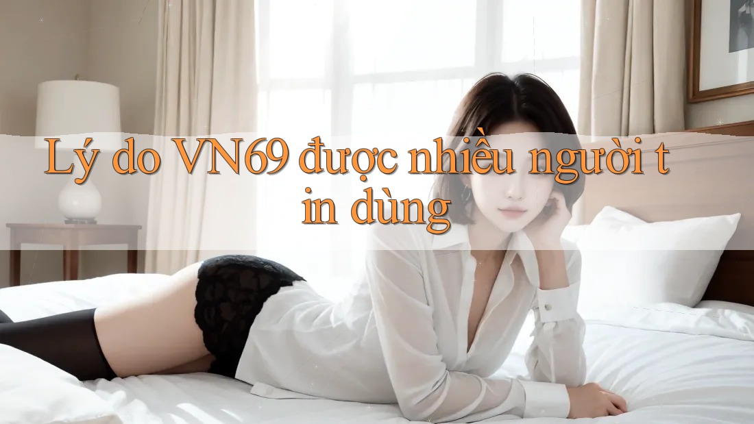 Lý do VN69 được nhiều người tin dùng Lý do VN69 được nhiều người tin dùng