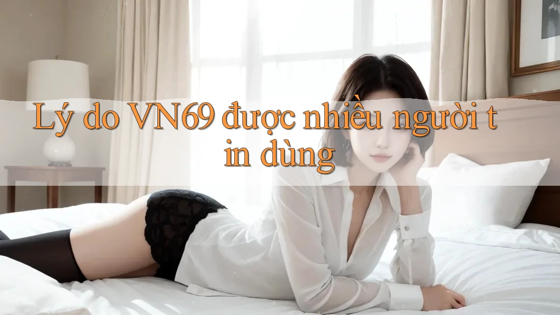 Lý do VN69 được nhiều người tin dùng Lý do VN69 được nhiều người tin dùng