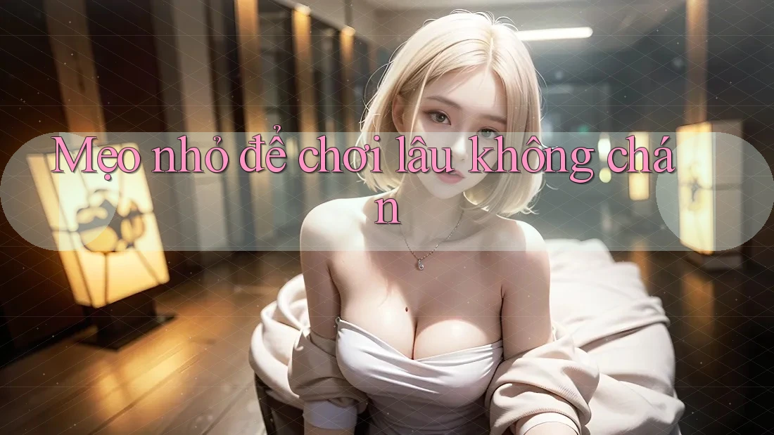 Mẹo nhỏ để chơi lâu không chán Mẹo nhỏ để chơi lâu không chán