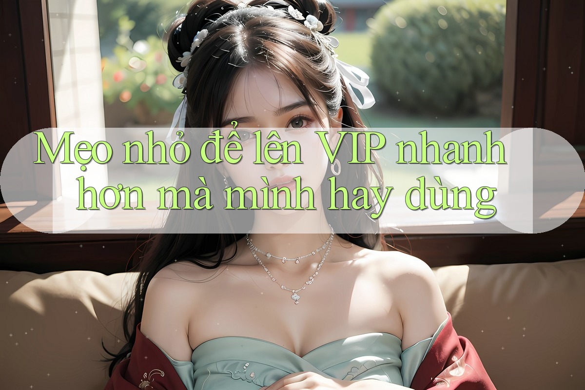 Mẹo nhỏ để lên VIP nhanh hơn mà mình hay dùng Mẹo nhỏ để lên VIP nhanh hơn mà mình hay dùng