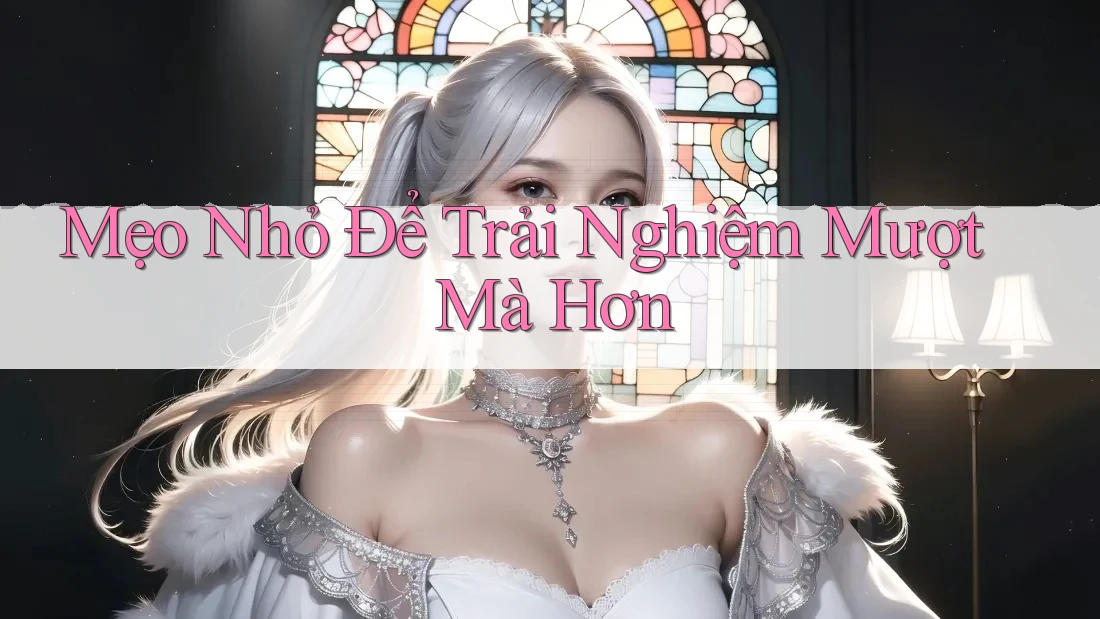 Mẹo nhỏ để trải nghiệm mượt mà hơn Mẹo nhỏ để trải nghiệm mượt mà hơn