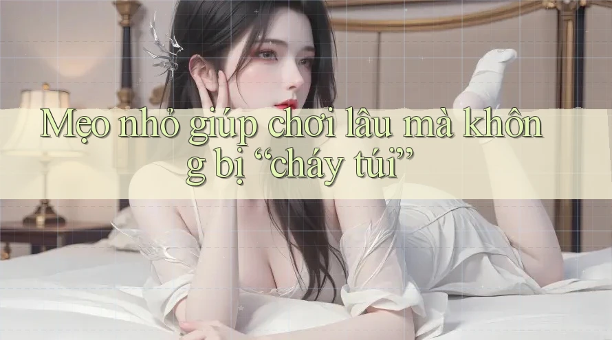 Mẹo nhỏ giúp chơi lâu mà không bị “cháy túi” Mẹo nhỏ giúp chơi lâu mà không bị “cháy túi”