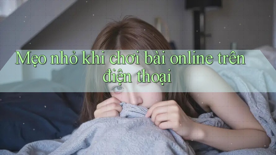 Mẹo nhỏ khi chơi bài online trên điện thoại Mẹo nhỏ khi chơi bài online trên điện thoại