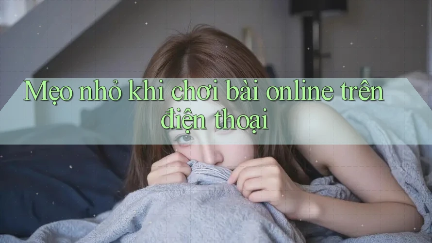 Mẹo nhỏ khi chơi bài online trên điện thoại Mẹo nhỏ khi chơi bài online trên điện thoại